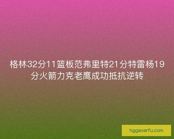 格林32分11篮板范弗里特21分特雷杨19分火箭力克老鹰成功抵抗逆转