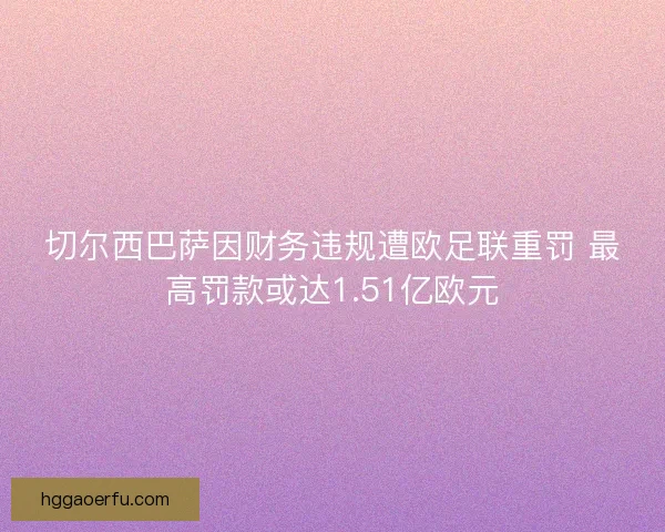 切尔西巴萨因财务违规遭欧足联重罚 最高罚款或达1.51亿欧元