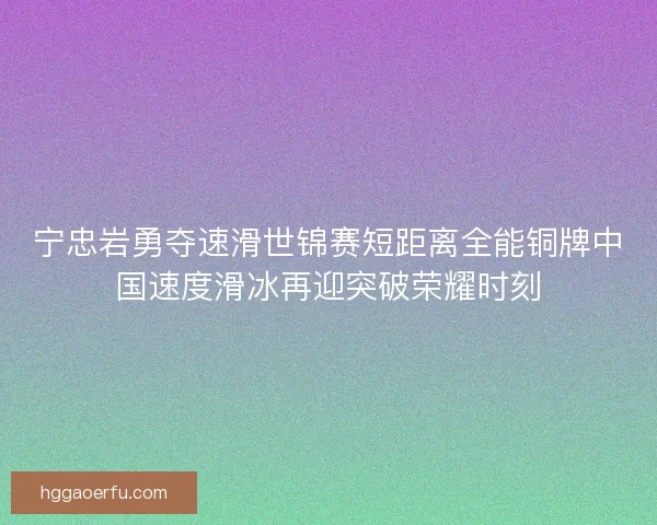 宁忠岩勇夺速滑世锦赛短距离全能铜牌中国速度滑冰再迎突破荣耀时刻