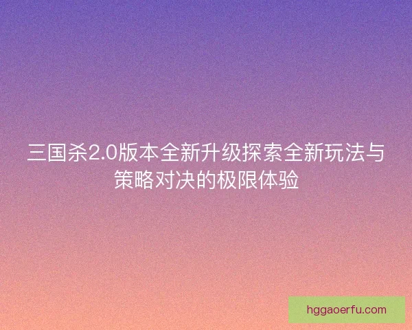 三国杀2.0版本全新升级探索全新玩法与策略对决的极限体验