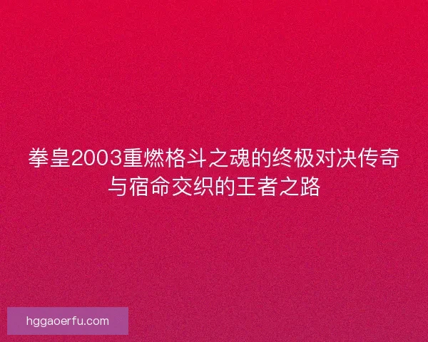 拳皇2003重燃格斗之魂的终极对决传奇与宿命交织的王者之路