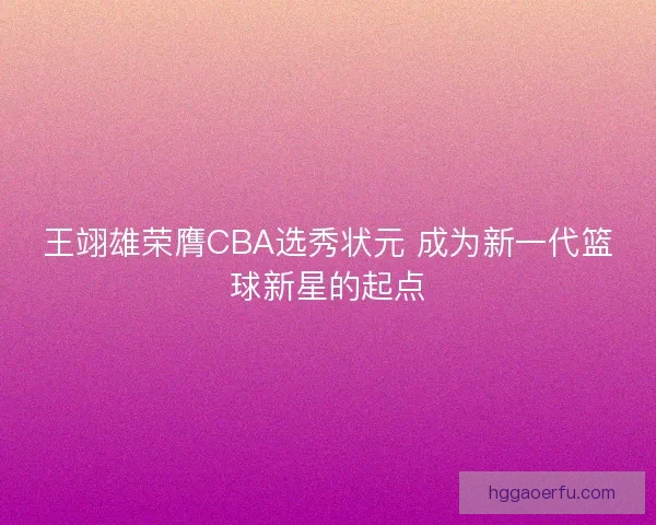 王翊雄荣膺CBA选秀状元 成为新一代篮球新星的起点