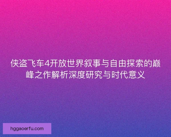 侠盗飞车4开放世界叙事与自由探索的巅峰之作解析深度研究与时代意义