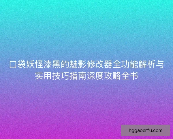 口袋妖怪漆黑的魅影修改器全功能解析与实用技巧指南深度攻略全书