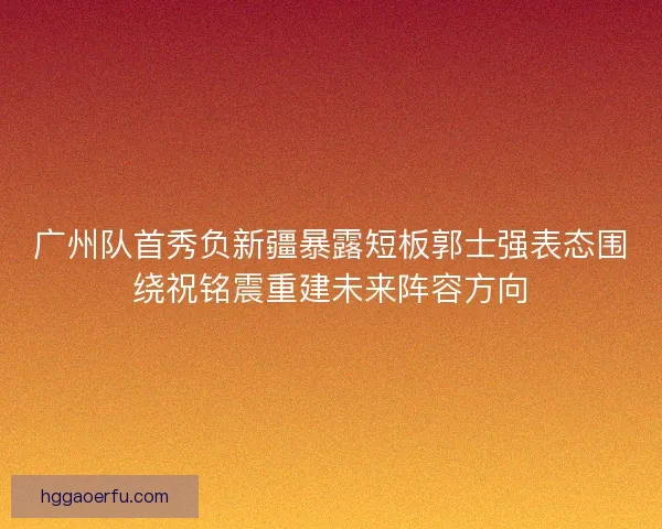 广州队首秀负新疆暴露短板郭士强表态围绕祝铭震重建未来阵容方向