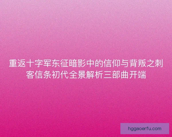 重返十字军东征暗影中的信仰与背叛之刺客信条初代全景解析三部曲开端