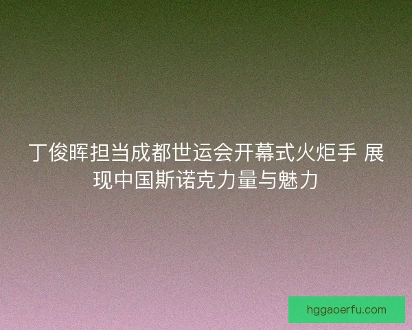 丁俊晖担当成都世运会开幕式火炬手 展现中国斯诺克力量与魅力