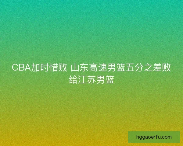 CBA加时惜败 山东高速男篮五分之差败给江苏男篮