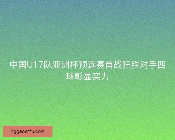 中国U17队亚洲杯预选赛首战狂胜对手四球彰显实力