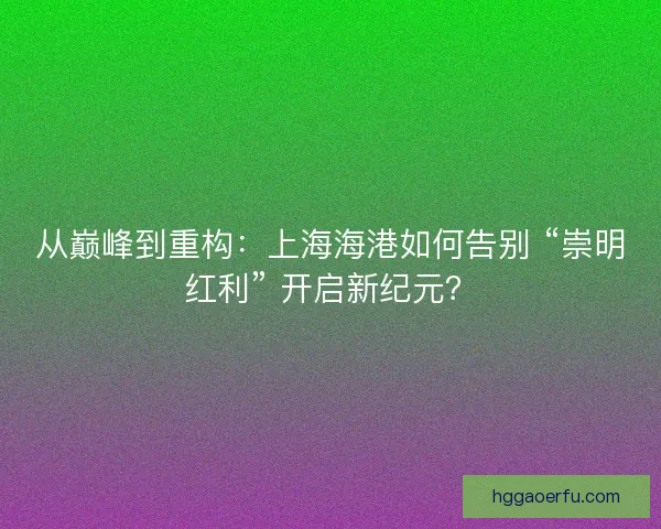 从巅峰到重构：上海海港如何告别 “崇明红利” 开启新纪元？