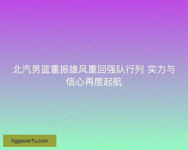 北汽男篮重振雄风重回强队行列 实力与信心再度起航
