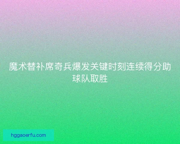 魔术替补席奇兵爆发关键时刻连续得分助球队取胜