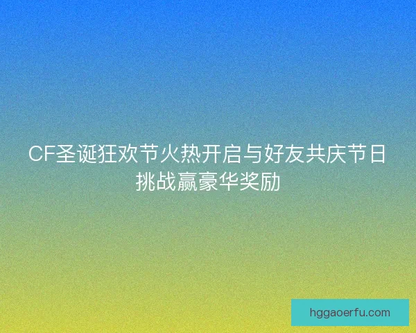 CF圣诞狂欢节火热开启与好友共庆节日挑战赢豪华奖励