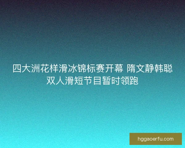四大洲花样滑冰锦标赛开幕 隋文静韩聪双人滑短节目暂时领跑