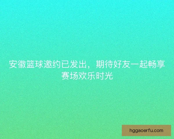 安徽篮球邀约已发出，期待好友一起畅享赛场欢乐时光
