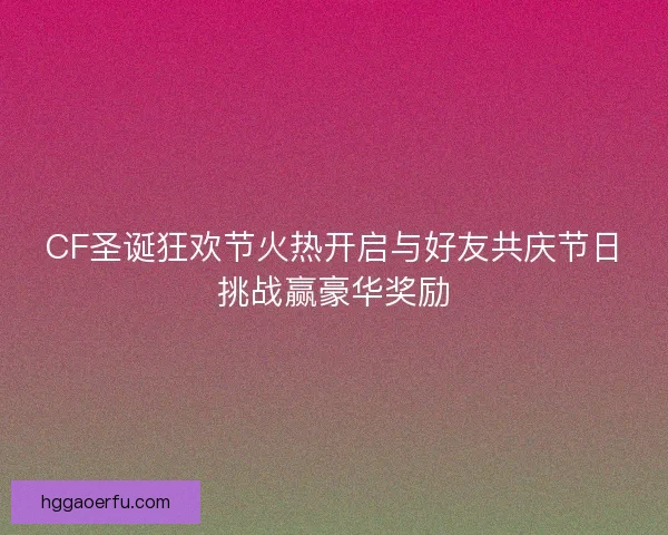 CF圣诞狂欢节火热开启与好友共庆节日挑战赢豪华奖励