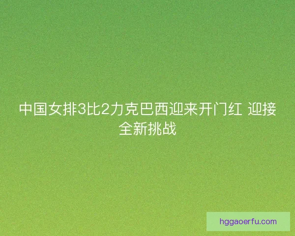 中国女排3比2力克巴西迎来开门红 迎接全新挑战
