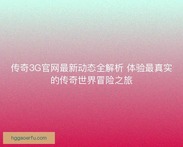 传奇3G官网最新动态全解析 体验最真实的传奇世界冒险之旅