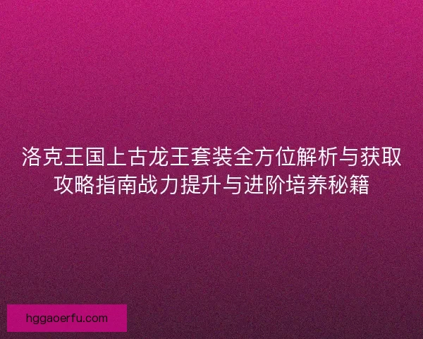 洛克王国上古龙王套装全方位解析与获取攻略指南战力提升与进阶培养秘籍