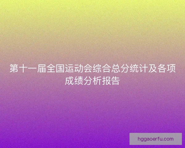 第十一届全国运动会综合总分统计及各项成绩分析报告