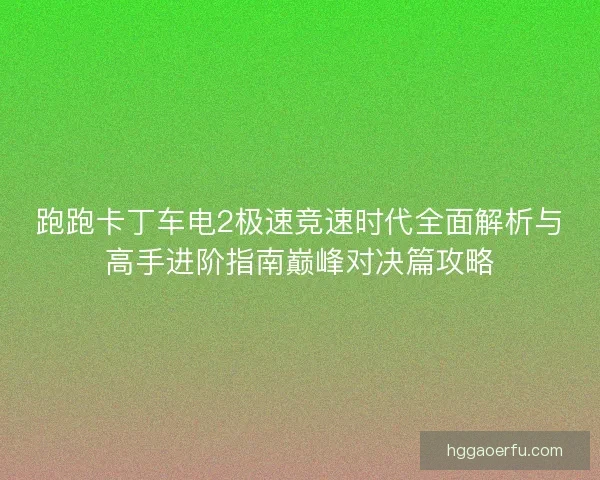 跑跑卡丁车电2极速竞速时代全面解析与高手进阶指南巅峰对决篇攻略