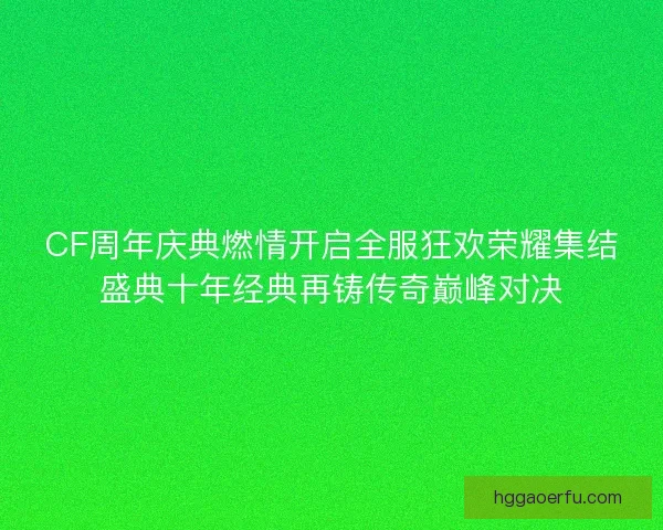 CF周年庆典燃情开启全服狂欢荣耀集结盛典十年经典再铸传奇巅峰对决