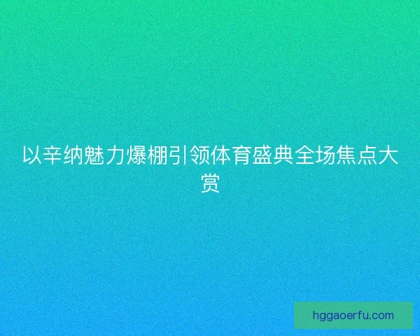 以辛纳魅力爆棚引领体育盛典全场焦点大赏