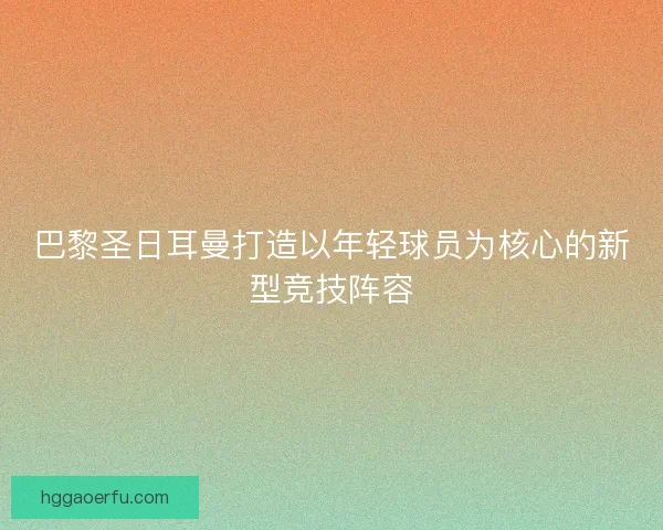 巴黎圣日耳曼打造以年轻球员为核心的新型竞技阵容